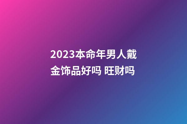 2023本命年男人戴金饰品好吗 旺财吗